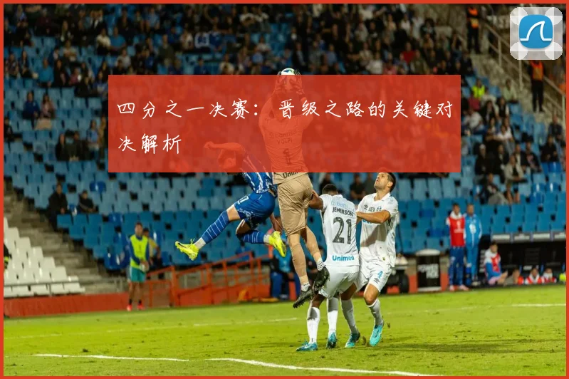 四分之一决赛：晋级之路的关键对决解析