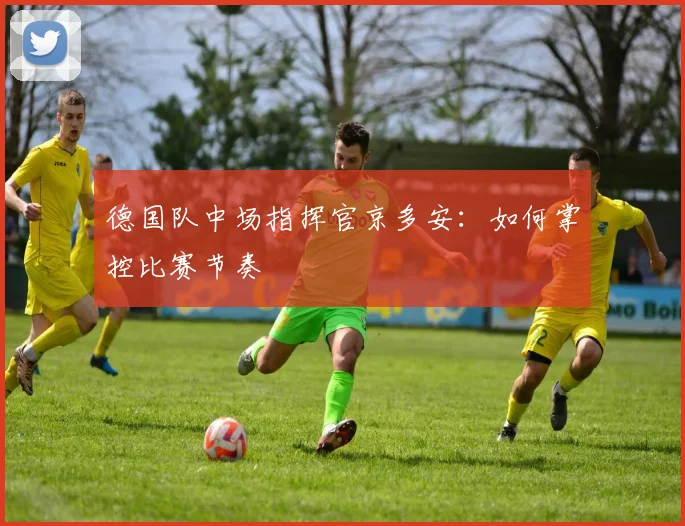 德国队中场指挥官京多安:如何掌控比赛节奏