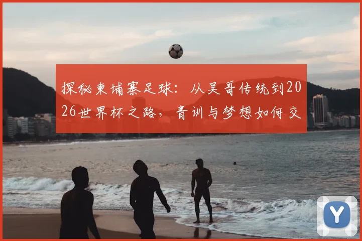 探秘柬埔寨足球：从吴哥传统到2026世界杯之路，青训与梦想如何交织