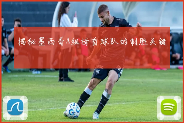 揭秘墨西哥A组榜首球队的制胜关键