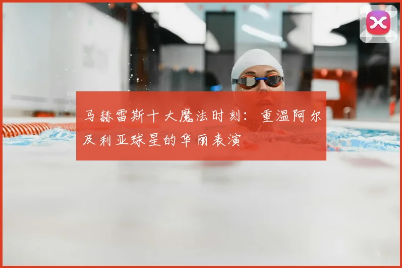 马赫雷斯十大魔法时刻:重温阿尔及利亚球星的华丽表演