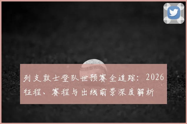 列支敦士登队世预赛全追踪：2026征程、赛程与出线前景深度解析
