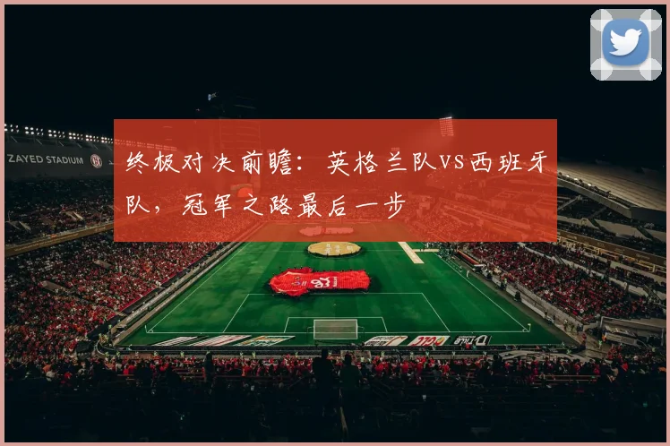 终极对决前瞻：英格兰队vs西班牙队，冠军之路最后一步