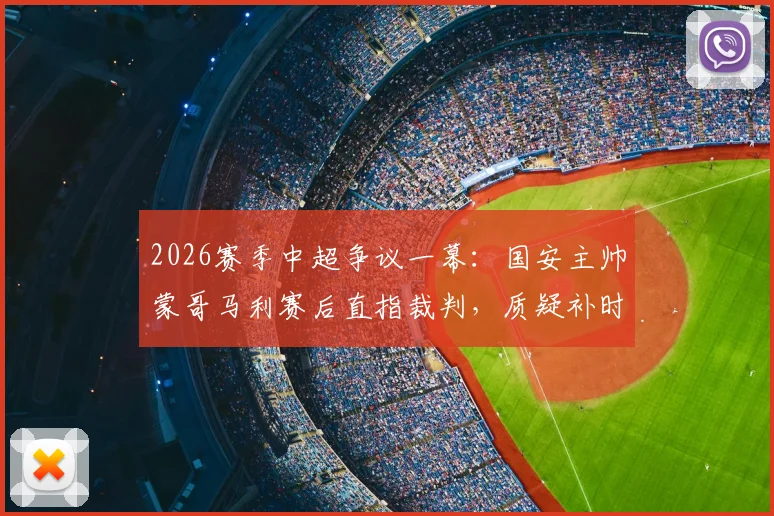 2026赛季中超争议一幕：国安主帅蒙哥马利赛后直指裁判，质疑补时仅8分钟不合理