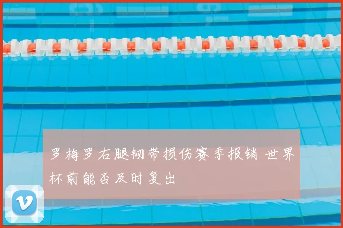 罗梅罗右腿韧带损伤赛季报销 世界杯前能否及时复出