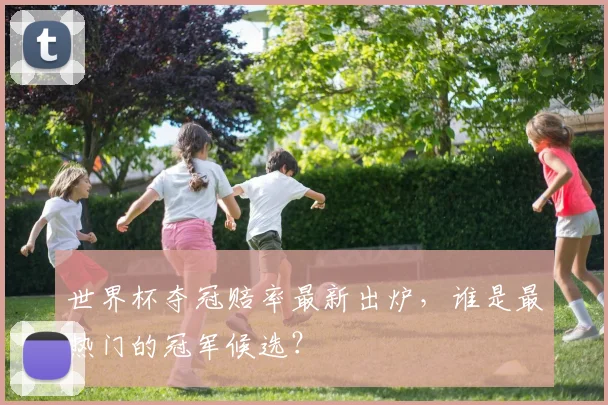 世界杯夺冠赔率最新出炉，谁是最热门的冠军候选？