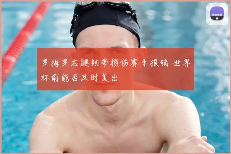 罗梅罗右腿韧带损伤赛季报销 世界杯前能否及时复出