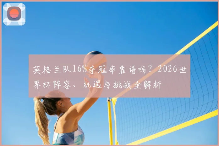 英格兰队16%夺冠率靠谱吗?2026世界杯阵容、机遇与挑战全解析