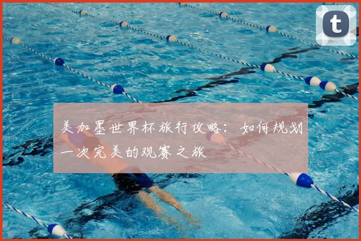 美加墨世界杯旅行攻略:如何规划一次完美的观赛之旅