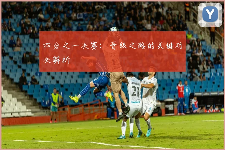 四分之一决赛:晋级之路的关键对决解析