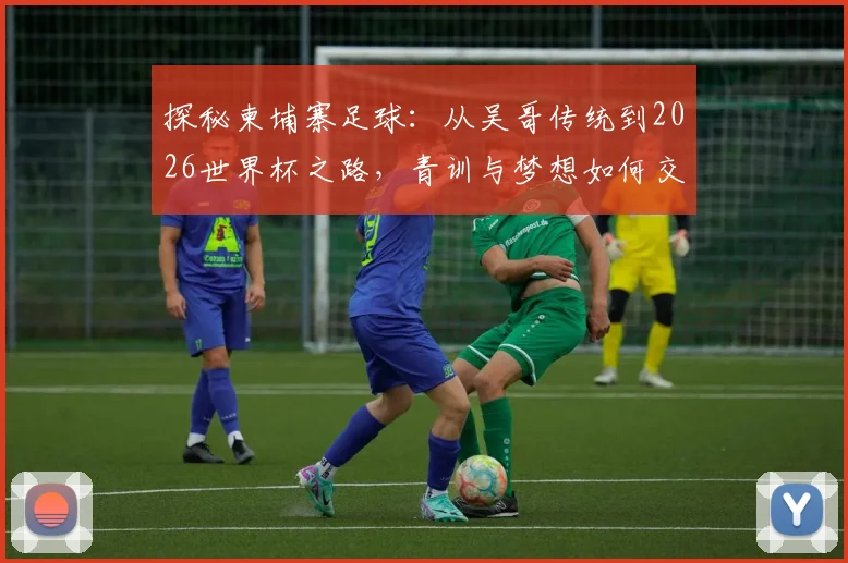 探秘柬埔寨足球：从吴哥传统到2026世界杯之路，青训与梦想如何交织