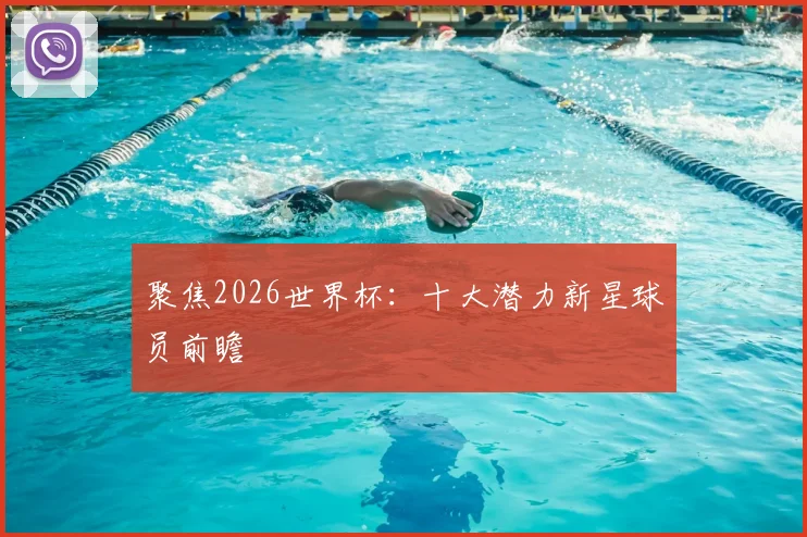 聚焦2026世界杯:十大潜力新星球员前瞻